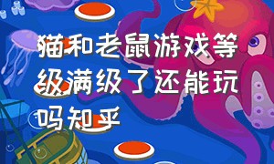 猫和老鼠游戏等级满级了还能玩吗知乎