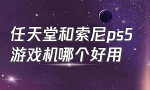 任天堂和索尼ps5游戏机哪个好用