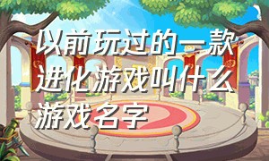 以前玩过的一款进化游戏叫什么游戏名字