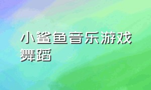 小鲨鱼音乐游戏舞蹈