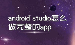 android studio怎么做完整的app