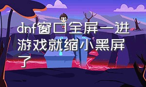 dnf窗口全屏一进游戏就缩小黑屏了