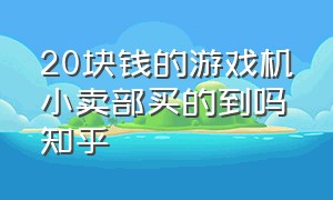 20块钱的游戏机小卖部买的到吗知乎