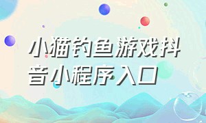 小猫钓鱼游戏抖音小程序入口