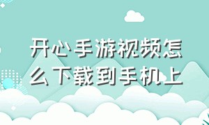 开心手游视频怎么下载到手机上