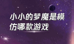 小小的梦魔是模仿哪款游戏