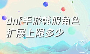 dnf手游韩服角色扩展上限多少