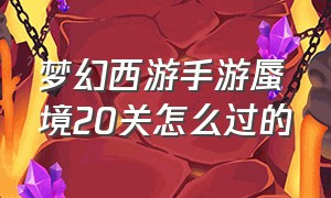 梦幻西游手游蜃境20关怎么过的