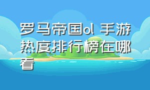 罗马帝国ol 手游热度排行榜在哪看