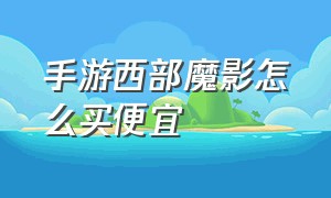 手游西部魔影怎么买便宜