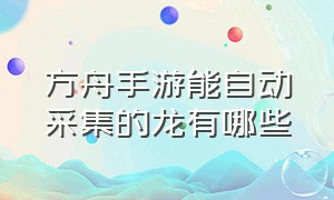 方舟手游能自动采集的龙有哪些