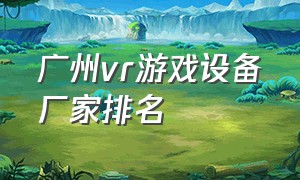 广州vr游戏设备厂家排名