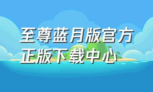 至尊蓝月版官方正版下载中心