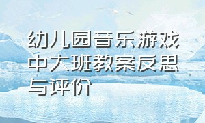 幼儿园音乐游戏中大班教案反思与评价