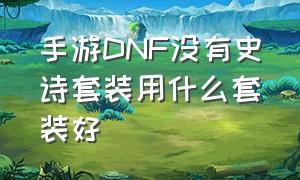 手游DNF没有史诗套装用什么套装好