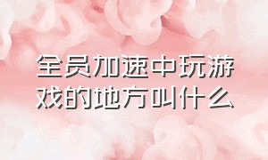 全员加速中玩游戏的地方叫什么