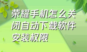 荣耀手机怎么关闭自动下载软件安装权限