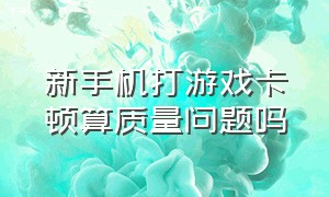 新手机打游戏卡顿算质量问题吗