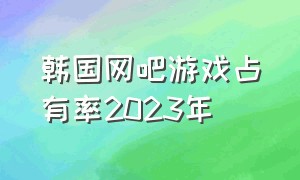 韩国网吧游戏占有率2023年