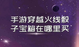 手游穿越火线骰子宝箱在哪里买