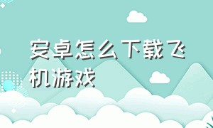 安卓怎么下载飞机游戏