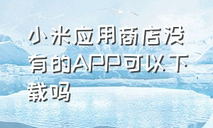 小米应用商店没有的APP可以下载吗