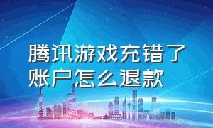 腾讯游戏充错了账户怎么退款