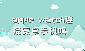 apple watch连接安卓手机吗