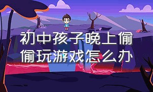 初中孩子晚上偷偷玩游戏怎么办