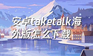 安卓taketalk海外版怎么下载