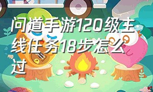 问道手游120级主线任务18步怎么过