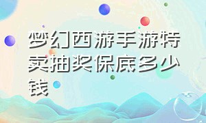 梦幻西游手游特卖抽奖保底多少钱