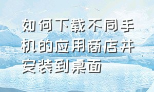 如何下载不同手机的应用商店并安装到桌面