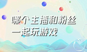 哪个主播和粉丝一起玩游戏