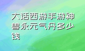 大话西游手游神兽永元气丹多少钱