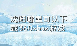 沈阳哪里可以下载360xbox游戏