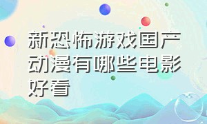 新恐怖游戏国产动漫有哪些电影好看