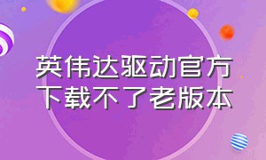 英伟达驱动官方下载不了老版本