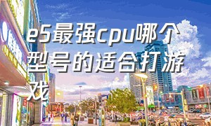 e5最强cpu哪个型号的适合打游戏