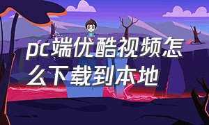 pc端优酷视频怎么下载到本地