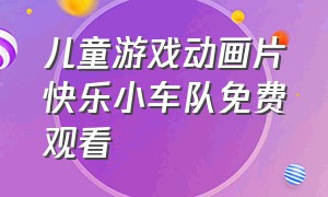 儿童游戏动画片快乐小车队免费观看