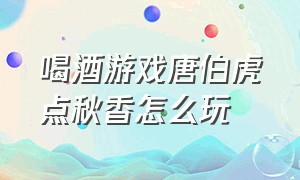 喝酒游戏唐伯虎点秋香怎么玩