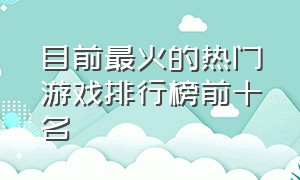 目前最火的热门游戏排行榜前十名