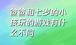 爸爸和七岁的小孩玩的游戏有什么不同