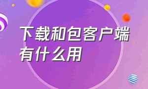 下载和包客户端有什么用