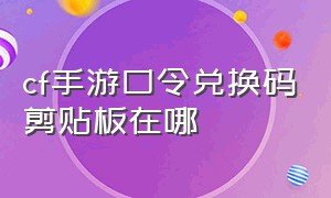 cf手游口令兑换码剪贴板在哪