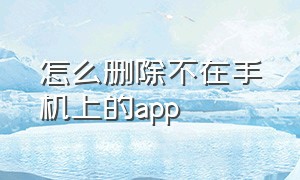 怎么删除不在手机上的app