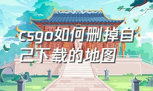 csgo如何删掉自己下载的地图