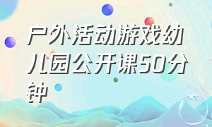 户外活动游戏幼儿园公开课50分钟