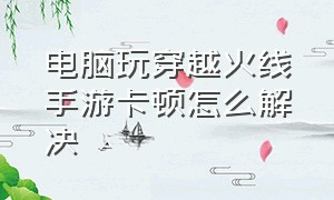 电脑玩穿越火线手游卡顿怎么解决